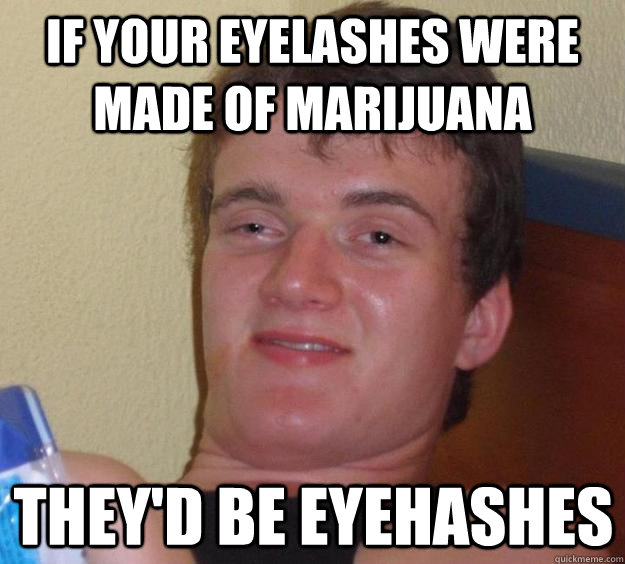 IF your eyelashes were made of marijuana They'd be eyehashes  10 Guy