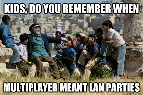 Kids, do you remember when multiplayer meant lan parties  Old man from the 90s
