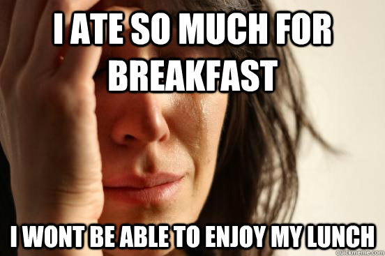 I ate so much for breakfast I wont be able to enjoy my lunch  First World Problems