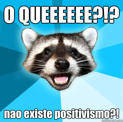 O QUEEEEEE?!? nao existe positivismo?!  Lame Pun Coon