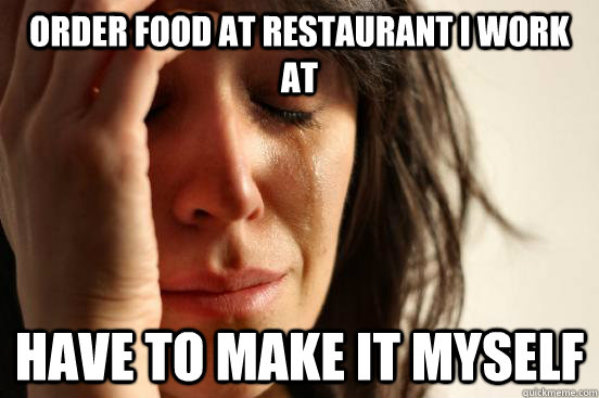 order food at restaurant i work at have to make it myself  First World Problems