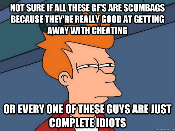 Not sure if all these GF's are scumbags because they're really good at getting away with cheating Or every one of these guys are just complete idiots  Futurama Fry