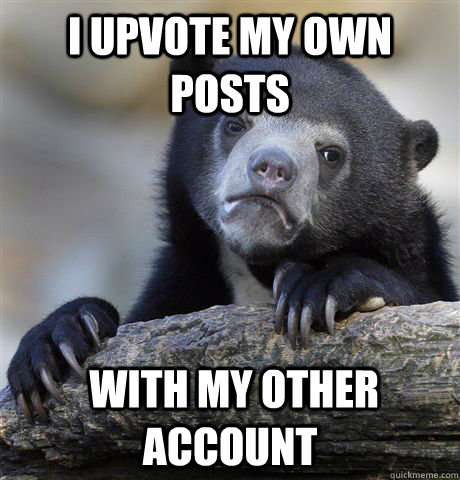 I upvote my own posts  with my other account  Confession Bear