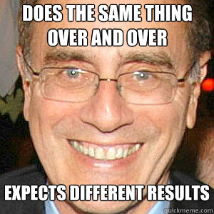 Does the same thing over and over Expects different results - Does the same thing over and over Expects different results  Jimmy Finkelstein