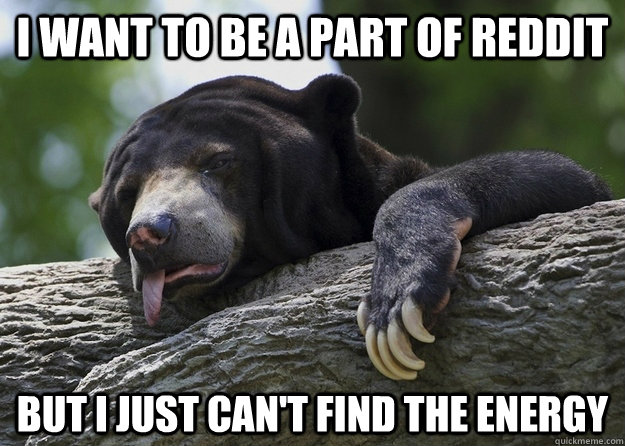 I want to be a part of reddit but i just can't find the energy  