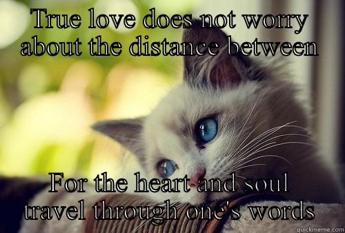 TRUE LOVE DOES NOT WORRY ABOUT THE DISTANCE BETWEEN FOR THE HEART AND SOUL TRAVEL THROUGH ONE'S WORDS First World Problems Cat