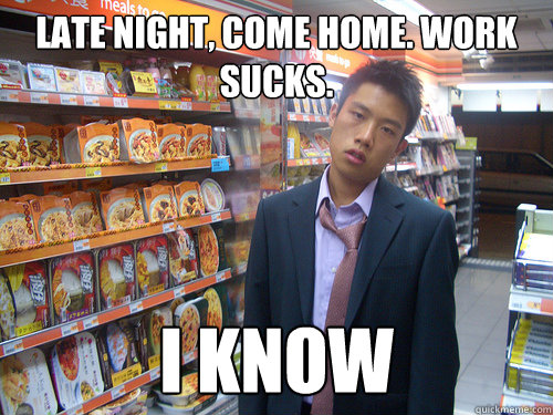 Late night, come home. Work sucks. I KNOW - Late night, come home. Work sucks. I KNOW  Disenchanted Young Professional