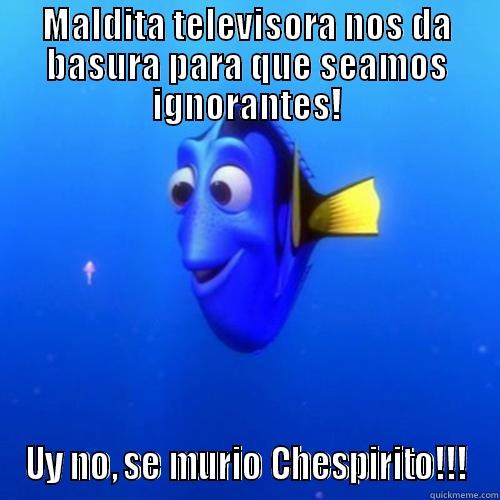 MALDITA TELEVISORA NOS DA BASURA PARA QUE SEAMOS IGNORANTES! UY NO, SE MURIÓ CHESPIRITO!!! dory