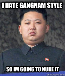 I hate Gangnam Style so im going to nuke it  Fat Kim Jong-Un