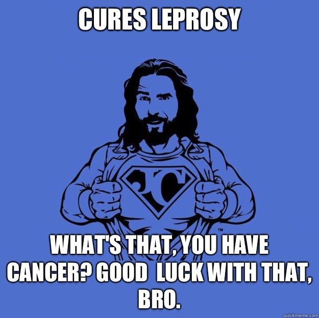 Cures Leprosy What's that, you have cancer? Good  luck with that, bro. - Cures Leprosy What's that, you have cancer? Good  luck with that, bro.  Super jesus