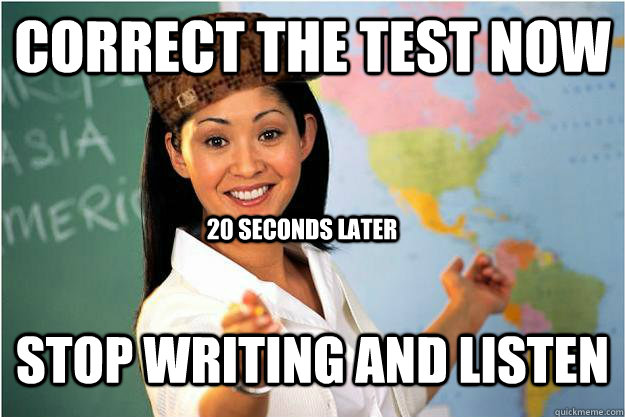 Correct the test now Stop writing and listen 20 seconds later  Scumbag Teacher