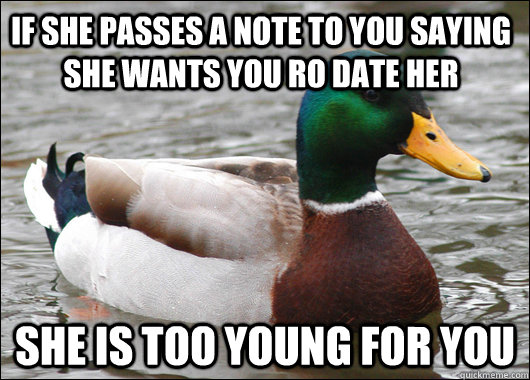 if she passes a note to you saying she wants you ro date her she is too young for you   Actual Advice Mallard