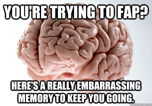You're trying to fap? Here's a really embarrassing memory to keep you going.  Scumbag Brain