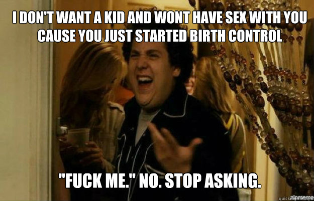 I don't want a kid and wont have sex with you cause you just started birth control 