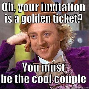 OH, YOUR INVITATION IS A GOLDEN TICKET? YOU MUST BE THE COOL COUPLE Condescending Wonka