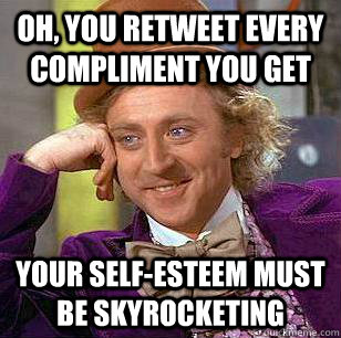 Oh, you retweet every compliment you get your self-esteem must be SKYROCKETING  Condescending Wonka