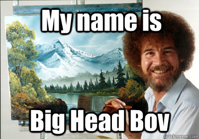 My name is Big Head Bov  Bob Ross