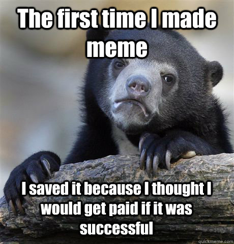 The first time I made meme I saved it because I thought I would get paid if it was successful - The first time I made meme I saved it because I thought I would get paid if it was successful  Confession Bear