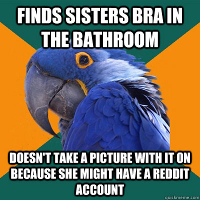 Finds sisters bra in the bathroom Doesn't take a picture with it on because she might have a reddit account  Paranoid Parrot