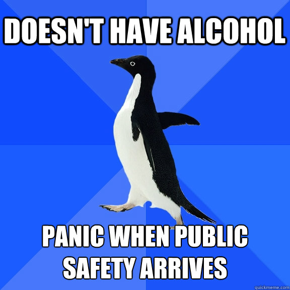 Doesn't have alcohol Panic when public safety arrives  Socially Awkward Penguin