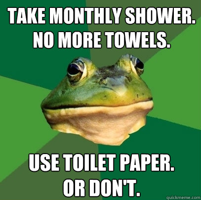 Take monthly shower. No more towels. Use toilet paper.        Or don't.  Foul Bachelor Frog