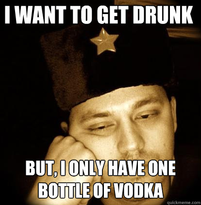 i want to get drunk but, i only have one bottle of vodka  Second World Porblems