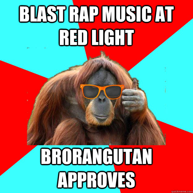 Blast rap music at red light brorangutan approves  