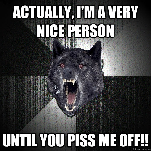 Actually, I'm a very nice person until you piss me off!!  Insanity Wolf