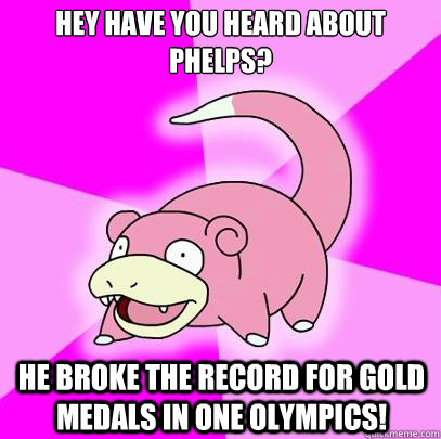 Hey have you heard about Phelps? He broke the record for gold medals in one olympics!  Slowpoke