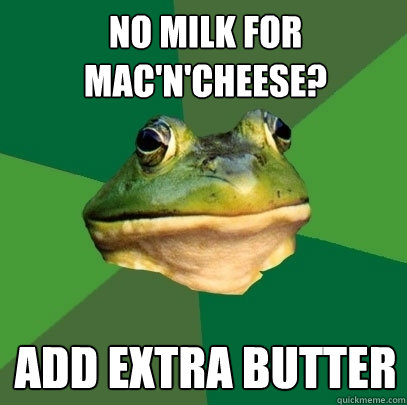 No milk for mac'n'cheese? Add extra butter  Foul Bachelor Frog