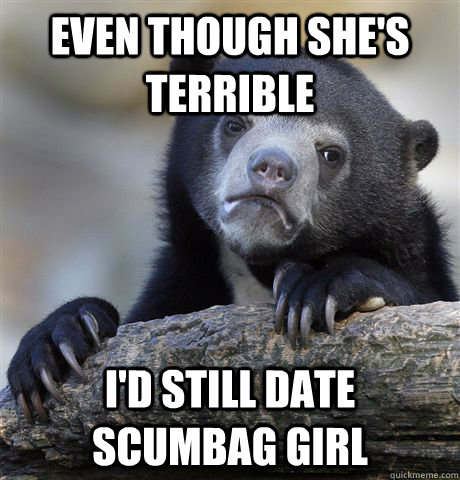 Even though she's terrible I'd still date scumbag girl - Even though she's terrible I'd still date scumbag girl  Confession Bear