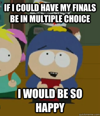 If I could have my finals be in multiple choice I would be so happy - If I could have my finals be in multiple choice I would be so happy  Craig - I would be so happy