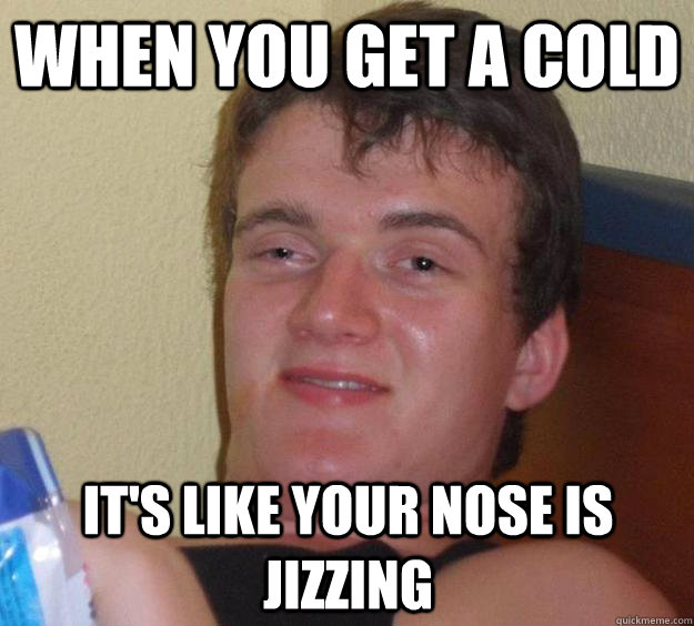 When you get a cold It's like your nose is jizzing - When you get a cold It's like your nose is jizzing  10 Guy
