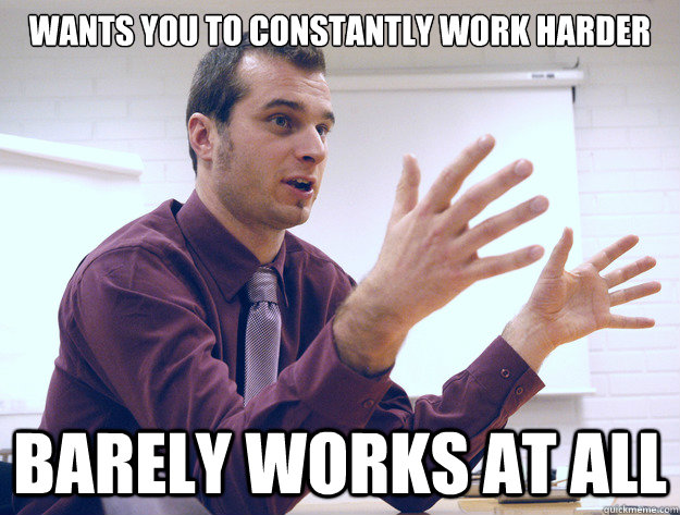 Wants you to constantly work harder Barely works at all  Scumbag Manager