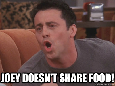Joey doesn't share food! - Joey doesn't share food!  Joey tribbiani