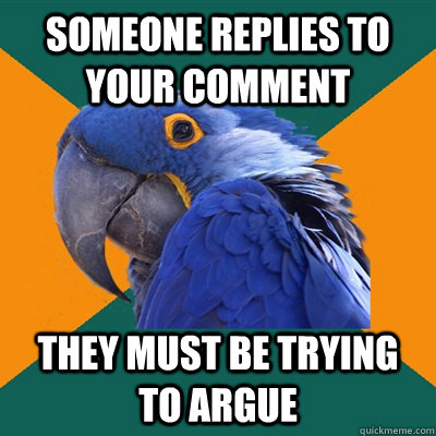 someone replies to your comment they must be trying to argue  Paranoid Parrot