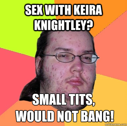 sex with keira knightley? small tits,
 would not bang!  Butthurt Dweller