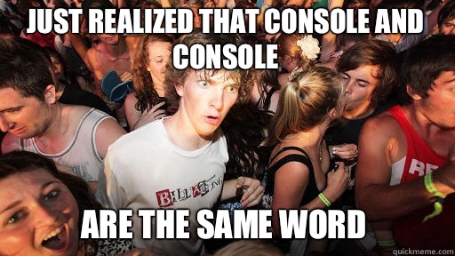 Just realized that console and console 
 Are the same word   Sudden Clarity Clarence