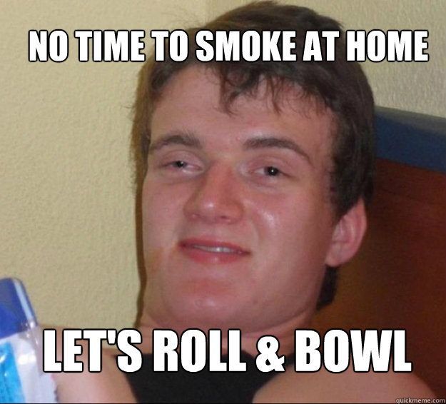 No time to smoke at home let's roll & bowl  10guy
