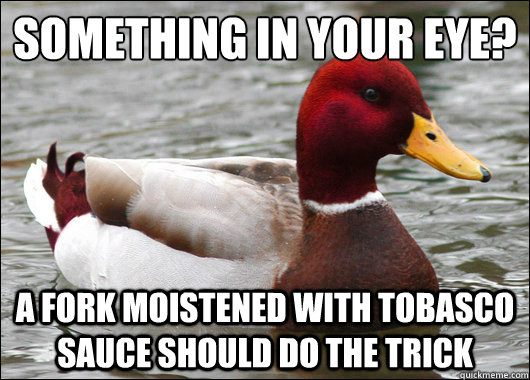 something in your eye?
 a fork moistened with tobasco sauce should do the trick  Malicious Advice Mallard