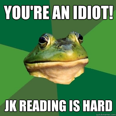 you're an idiot! JK Reading is Hard  Foul Bachelor Frog