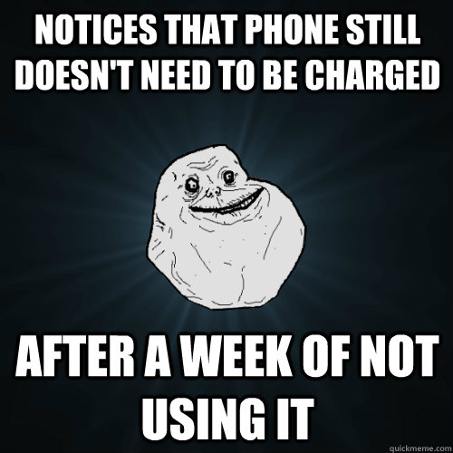 notices that phone still doesn't need to be charged  after a week of not using it  Forever Alone