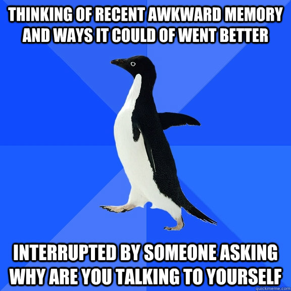 thinking of recent awkward memory and ways it could of went better interrupted by someone asking why are you talking to yourself  Socially Awkward Penguin