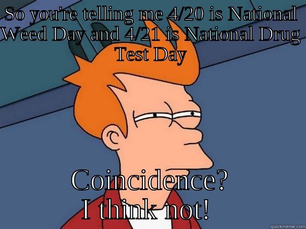 SO YOU'RE TELLING ME 4/20 IS NATIONAL WEED DAY AND 4/21 IS NATIONAL DRUG TEST DAY COINCIDENCE? I THINK NOT!  Futurama Fry