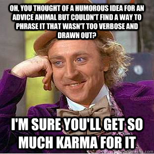 Oh, you thought of a humorous idea for an advice animal but couldn't find a way to phrase it that wasn't too verbose and drawn out? i'm sure you'll get so much karma for it  Condescending Wonka