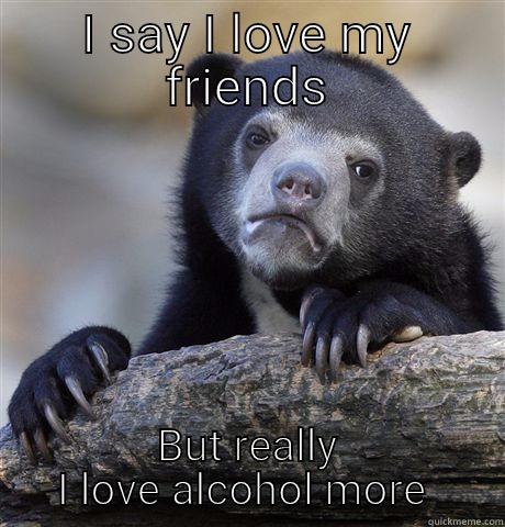 I SAY I LOVE MY FRIENDS BUT REALLY I LOVE ALCOHOL MORE  Confession Bear