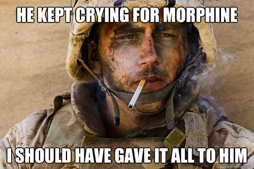 he kept crying for morphine i should have gave it all to him  Ptsd