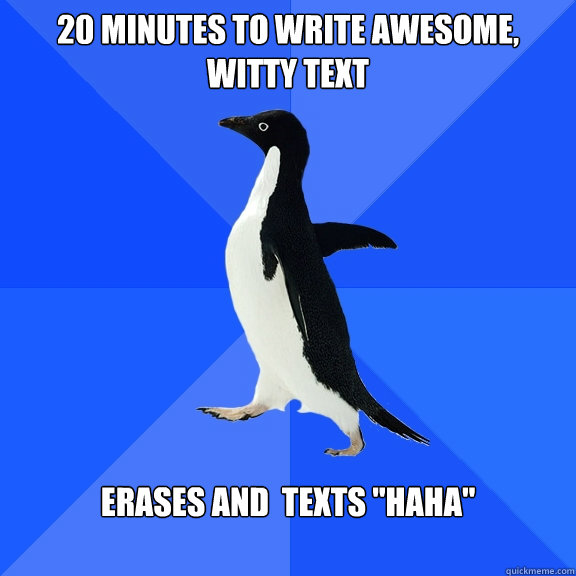 20 minutes to write awesome, witty text Erases and  texts 