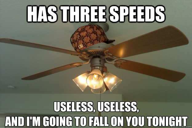 Has three speeds Useless, Useless, 
and I'm going to fall on you tonight - Has three speeds Useless, Useless, 
and I'm going to fall on you tonight  scumbag ceiling fan