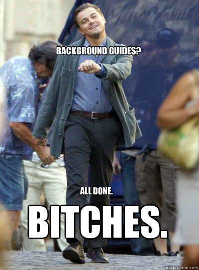 Background guides? All done. BITCHES.  Leonardo DiHapprio